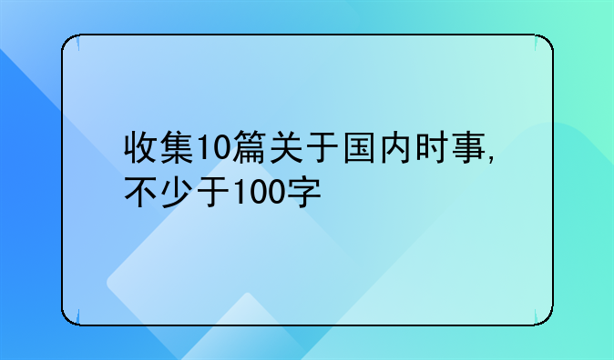 收集10篇关于国内时事,不少于100字