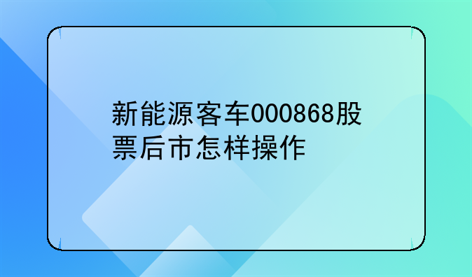 新能源客车000868股票后市怎样操作