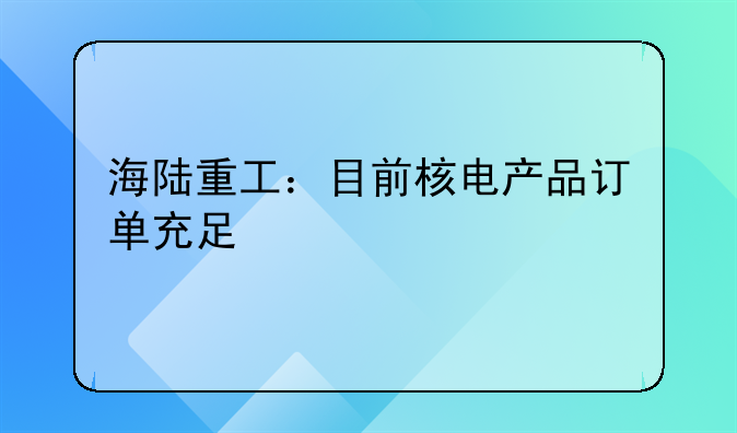 海陆重工：目前核电产品订单充足