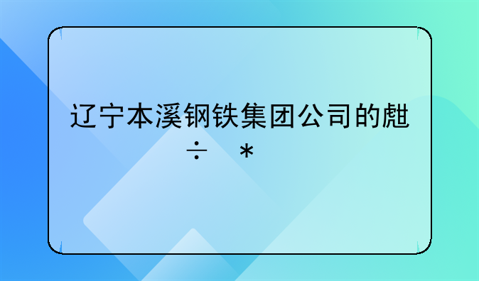 辽宁本溪钢铁集团公司的生产能力