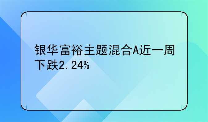 银华富裕主题混合A近一周下跌2.24%