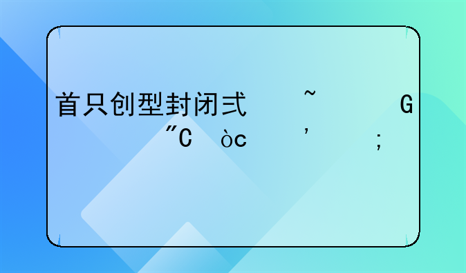 首只创型封闭式基金大成优选怎样