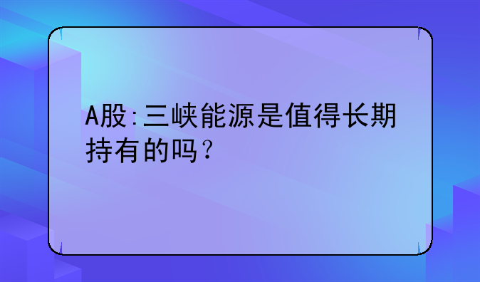 A股:三峡能源是值得长期持有的吗？