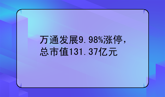 万通发展9.98%涨停，总市值131.37亿元