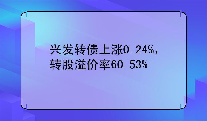 兴发转债上涨0.24%，转股溢价率60.53%