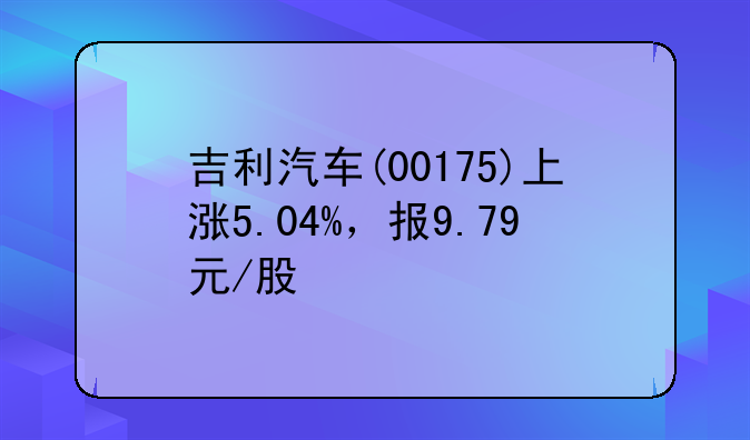 吉利汽车(00175)上涨5.04%，报9.79元/股