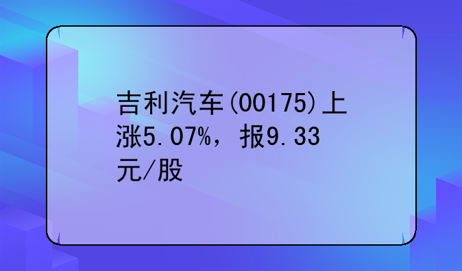 吉利汽车(00175)上涨5.07%，报9.33元/股