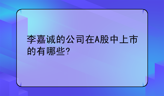 李嘉诚的公司在A股中上市的有哪些?