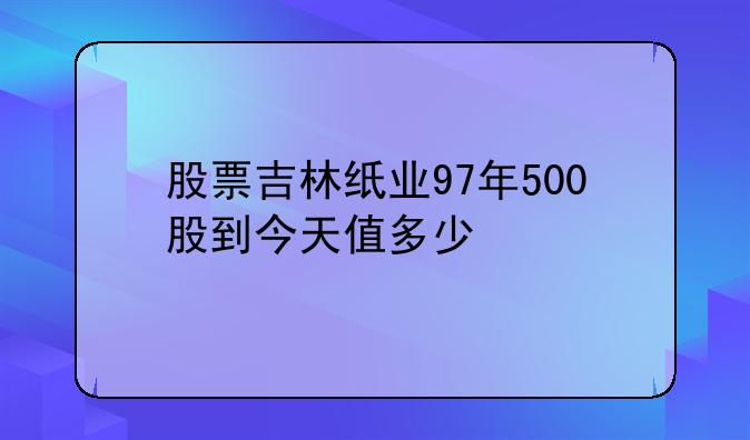 股票吉林纸业97年500股到今天值多少