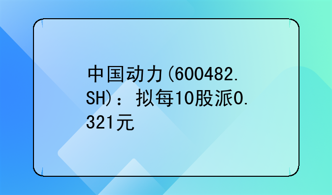 中国动力(600482.SH)：拟每10股派0.321元