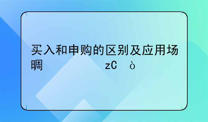 买入和申购的区别及应用场景解析？