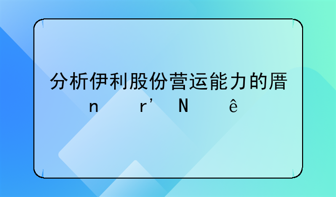 分析伊利股份营运能力的原因有哪些