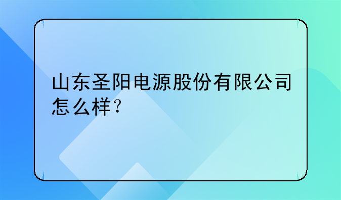 山东圣阳电源股份有限公司怎么样？