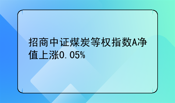 招商中证煤炭等权指数A净值上涨0.05%