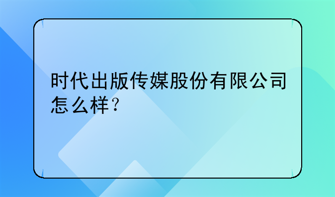 时代出版传媒股份有限公司怎么样？