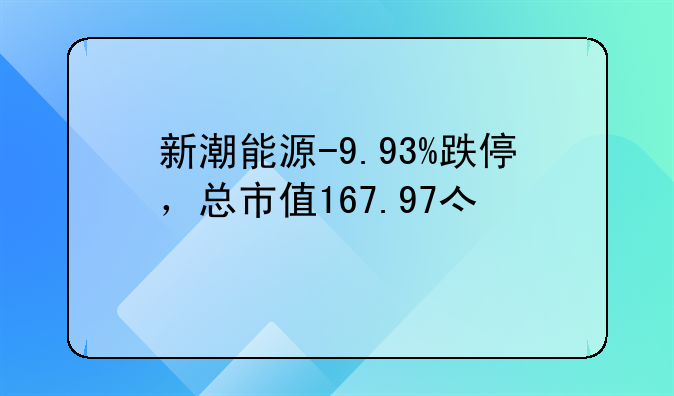 新潮能源-9.93%跌停，总市值167.97亿元