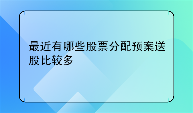 最近有哪些股票分配预案送股比较多