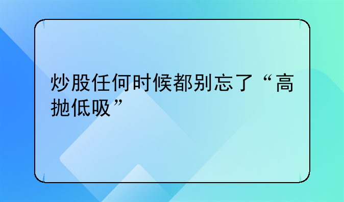 炒股任何时候都别忘了“高抛低吸”