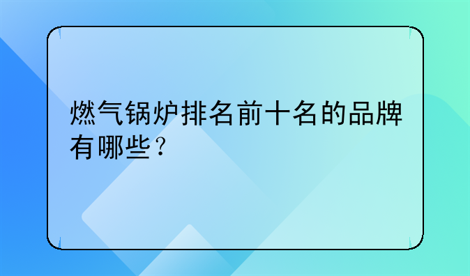 燃气锅炉排名前十名的品牌有哪些？