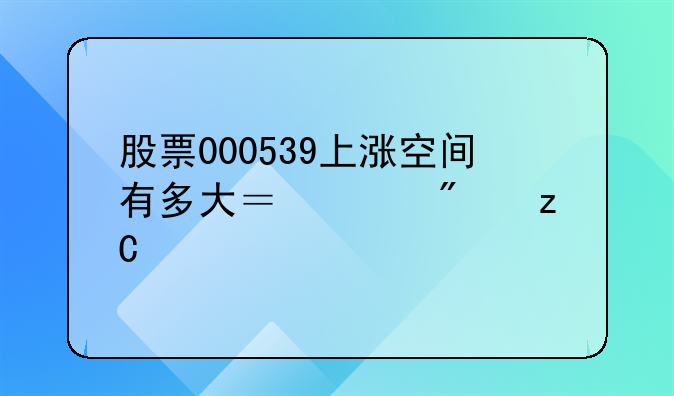 股票000539上涨空间有多大？请分析。