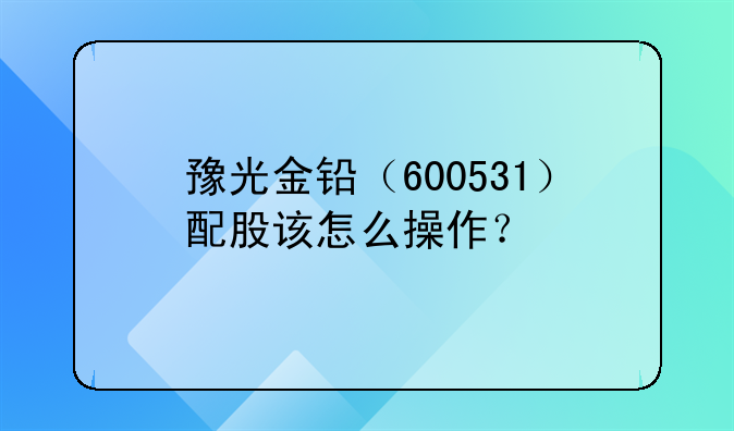 豫光金铅（600531）配股该怎么操作？