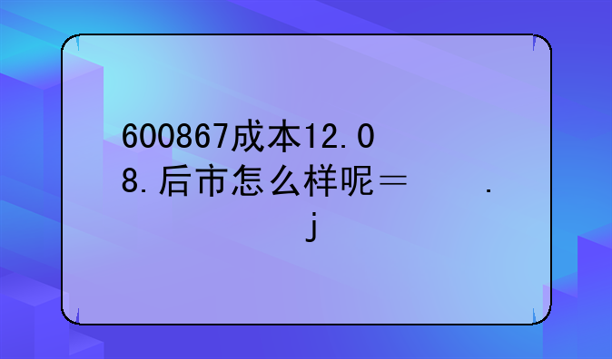 600867成本12.08.后市怎么样呢？担心的说 