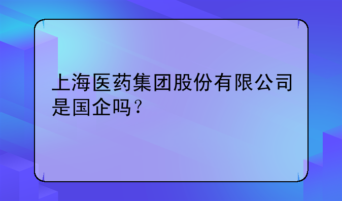 上海医药集团股份有限公司是国企吗？