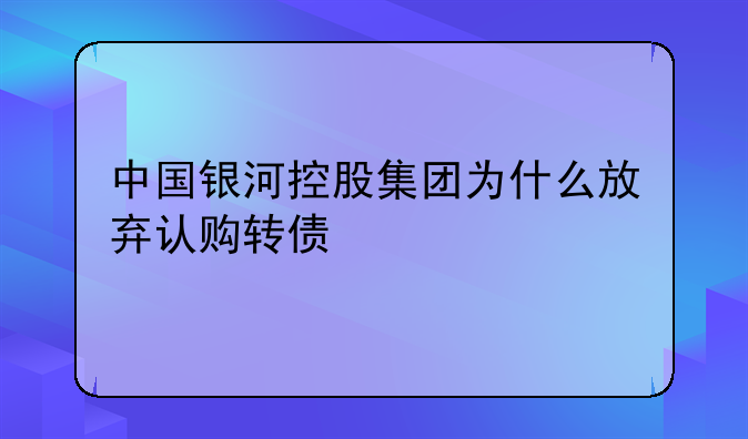 中国银河控股集团为什么放弃认购转债