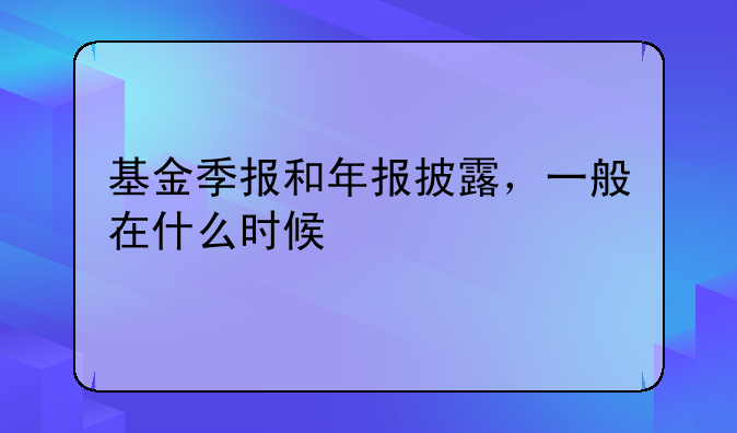 基金季报和年报披露，一般在什么时候