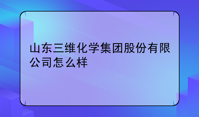 山东三维化学集团股份有限公司怎么样