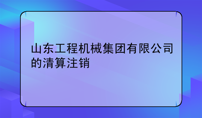 山东工程机械集团有限公司的清算注销