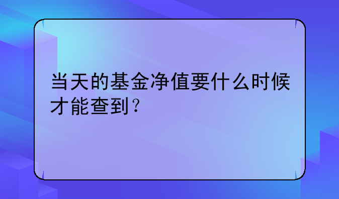 当天的基金净值要什么时候才能查到？