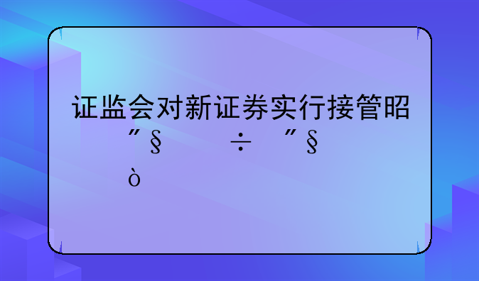 证监会对新证券实行接管是利好利空？