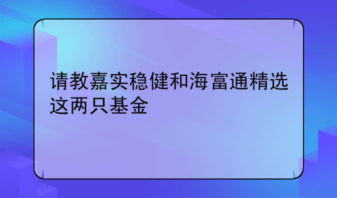 请教嘉实稳健和海富通精选这两只基金