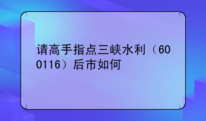 请高手指点三峡水利（600116）后市如何