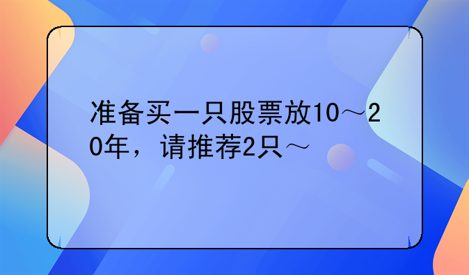 准备买一只股票放10～20年，请推荐2只～