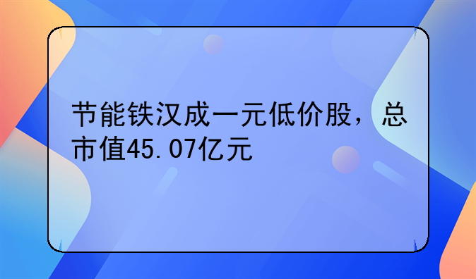 节能铁汉成一元低价股，总市值45.07亿元