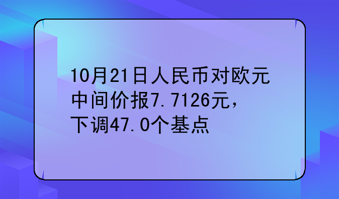 10月21日人民币对欧元中间价报7.7126元，下调47.0个基点