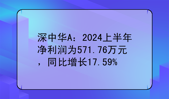 深中华A：2024上半年净利润为571.76万元，同比增长17.59%