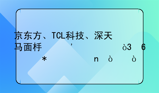 京东方、TCL科技、深天马面板三巨头，半年报谁更强？