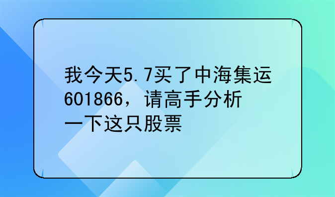 我今天5.7买了中海集运601866，请高手分析一下这只股票