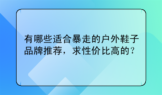 有哪些适合暴走的户外鞋子品牌推荐，求性价比高的？