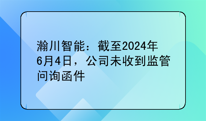 瀚川智能：截至2024年6月4日，公司未收到监管问询函件