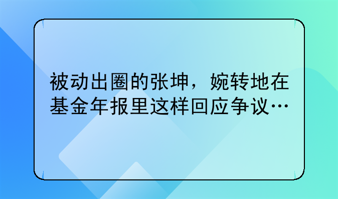 被动出圈的张坤，婉转地在基金年报里这样回应争议…