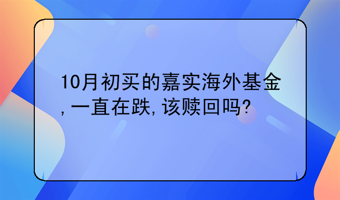 10月初买的嘉实海外基金,一直在跌,该赎回吗?