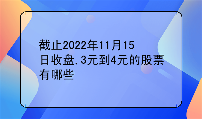 截止2022年11月15日收盘,3元到4元的股票有哪些