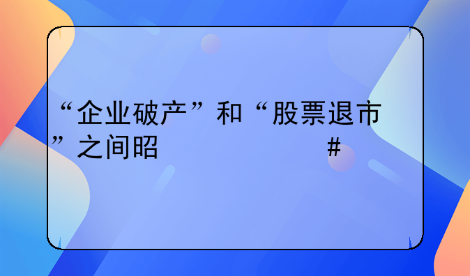 “企业破产”和“股票退市”之间是什么关系