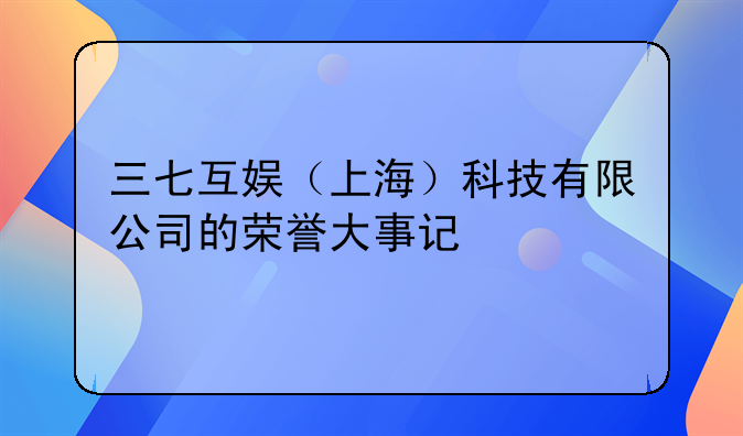 三七互娱（上海）科技有限公司的荣誉大事记