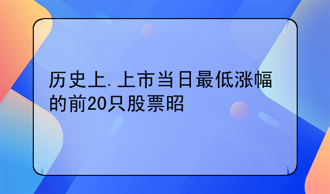 历史上.上市当日最低涨幅的前20只股票是什么