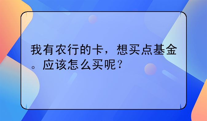 我有农行的卡，想买点基金。应该怎么买呢？